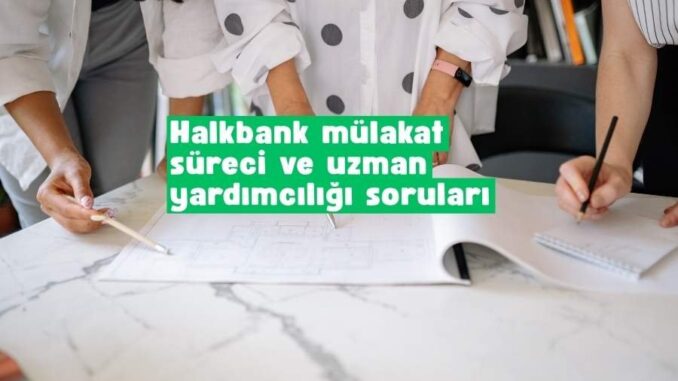 Halkbank mülakat süreci ve uzman yardımcılığı soruları