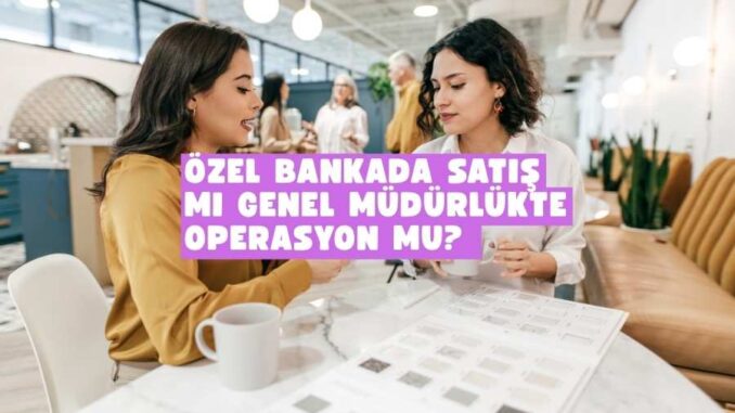 Özel bankada satış mı genel müdürlükte operasyon mu