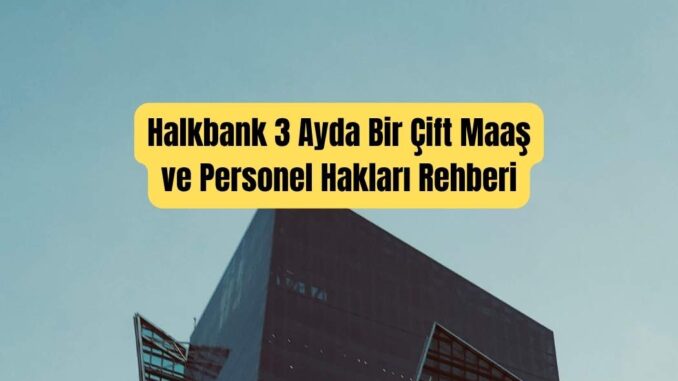 Halkbank 3 Ayda Bir Çift Maaş ve Personel Hakları Rehberi